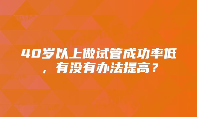 40岁以上做试管成功率低，有没有办法提高？
