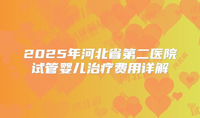 2025年河北省第二医院试管婴儿治疗费用详解