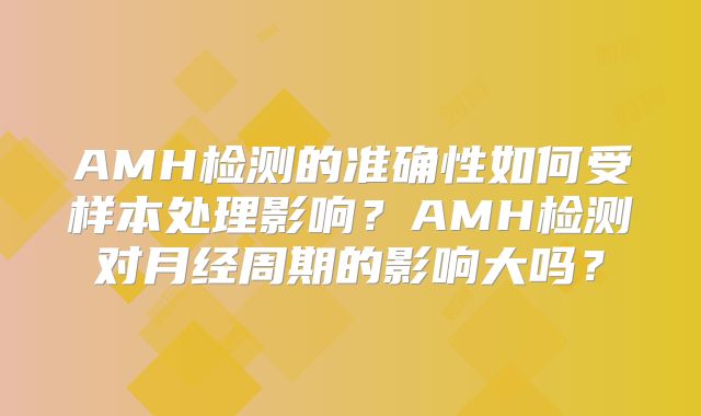 AMH检测的准确性如何受样本处理影响？AMH检测对月经周期的影响大吗？