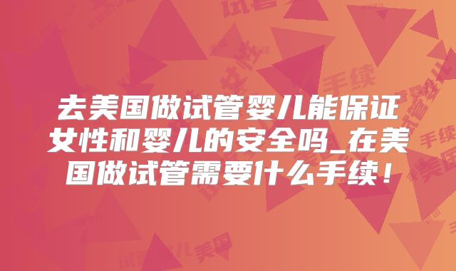 去美国做试管婴儿能保证女性和婴儿的安全吗_在美国做试管需要什么手续!