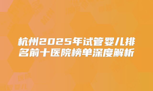 杭州2025年试管婴儿排名前十医院榜单深度解析
