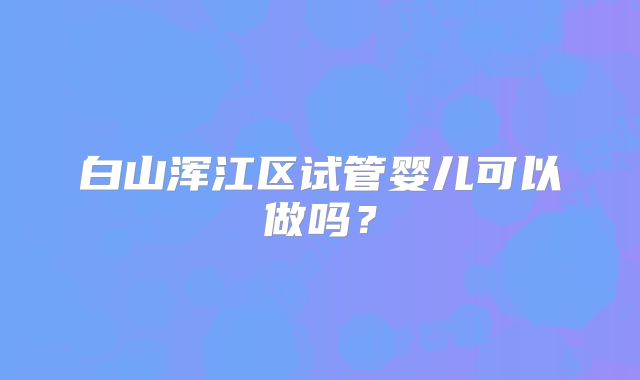 白山浑江区试管婴儿可以做吗?