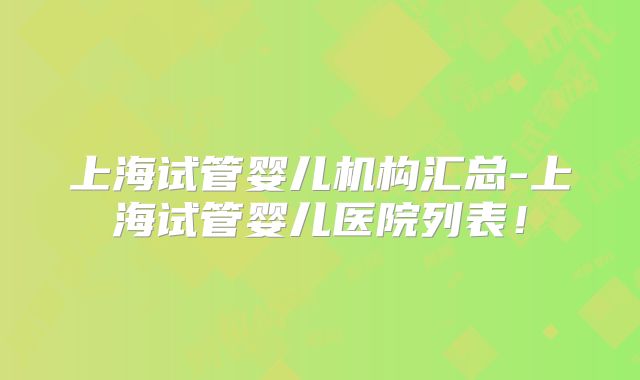 上海试管婴儿机构汇总-上海试管婴儿医院列表!