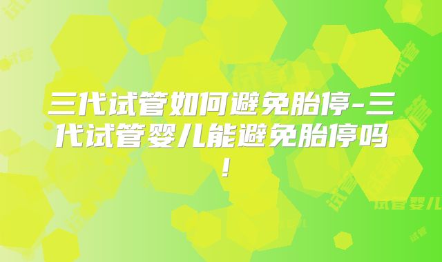 三代试管如何避免胎停-三代试管婴儿能避免胎停吗！