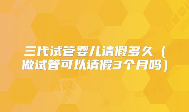 三代试管婴儿请假多久(做试管可以请假3个月吗)