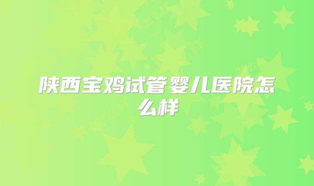 陕西宝鸡试管婴儿医院怎么样
