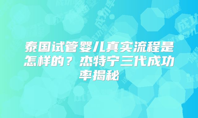 泰国试管婴儿真实流程是怎样的？杰特宁三代成功率揭秘
