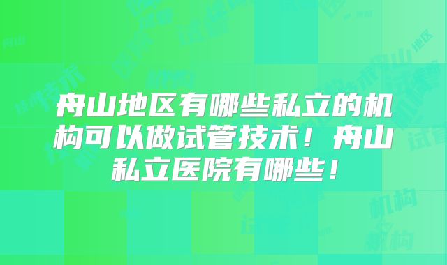 舟山地区有哪些私立的机构可以做试管技术!舟山私立医院有哪些!