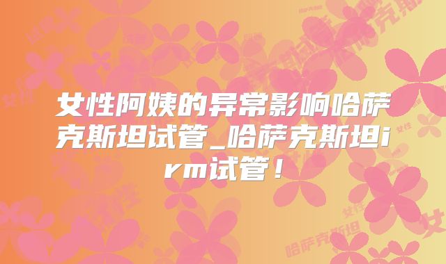 女性阿姨的异常影响哈萨克斯坦试管_哈萨克斯坦irm试管!