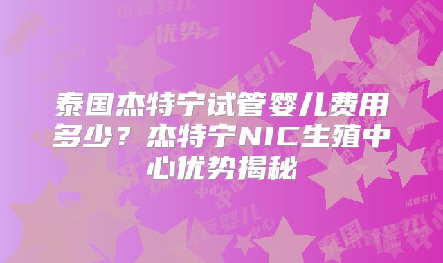 泰国杰特宁试管婴儿费用多少?杰特宁NIC生殖中心优势揭秘