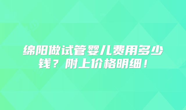 绵阳做试管婴儿费用多少钱？附上价格明细！