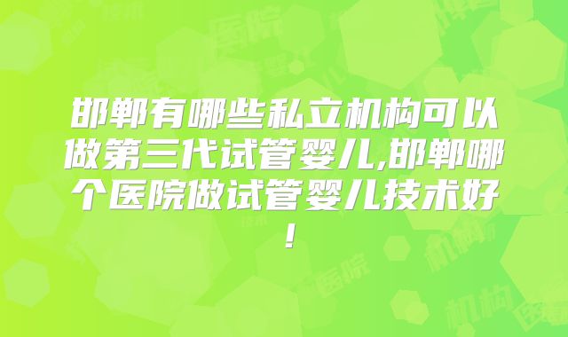 邯郸有哪些私立机构可以做第三代试管婴儿,邯郸哪个医院做试管婴儿技术好!