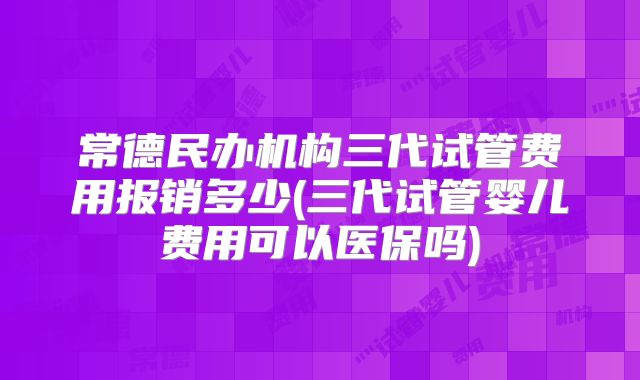 常德民办机构三代试管费用报销多少(三代试管婴儿费用可以医保吗)