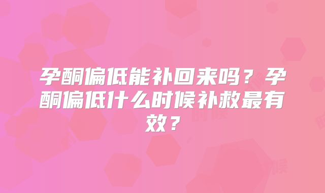 孕酮偏低能补回来吗?孕酮偏低什么时候补救最有效?