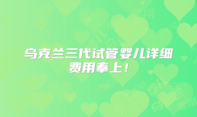 乌克兰三代试管婴儿详细费用奉上!