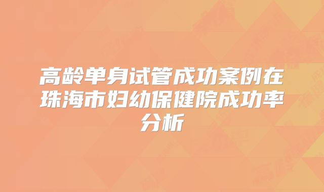 高龄单身试管成功案例在珠海市妇幼保健院成功率分析