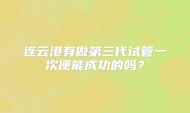 连云港有做第三代试管一次便能成功的吗?