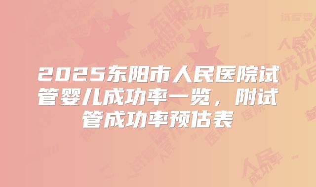 2025东阳市人民医院试管婴儿成功率一览,附试管成功率预估表
