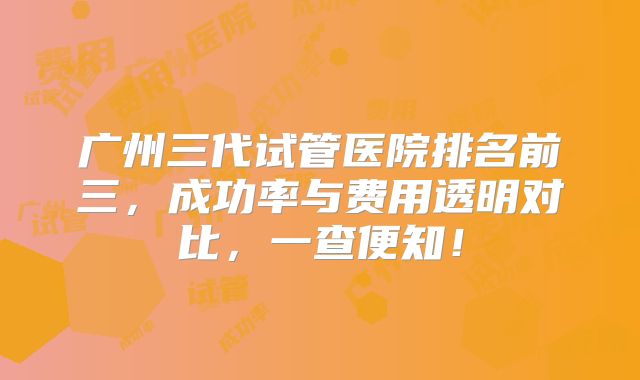 广州三代试管医院排名前三,成功率与费用透明对比,一查便知!