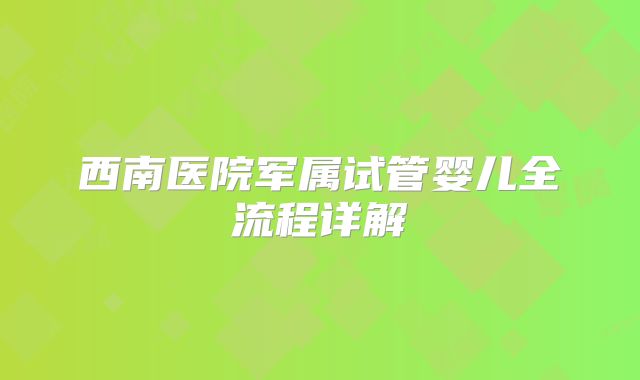 西南医院军属试管婴儿全流程详解