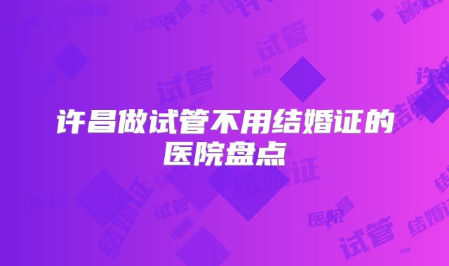 许昌做试管不用结婚证的医院盘点