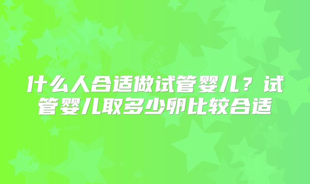 什么人合适做试管婴儿?试管婴儿取多少卵比较合适