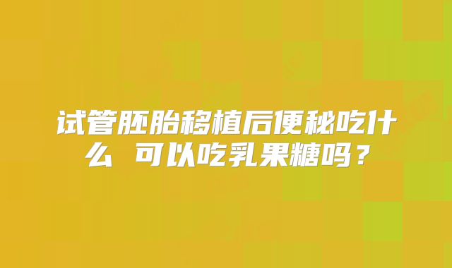 试管胚胎移植后便秘吃什么 可以吃乳果糖吗?