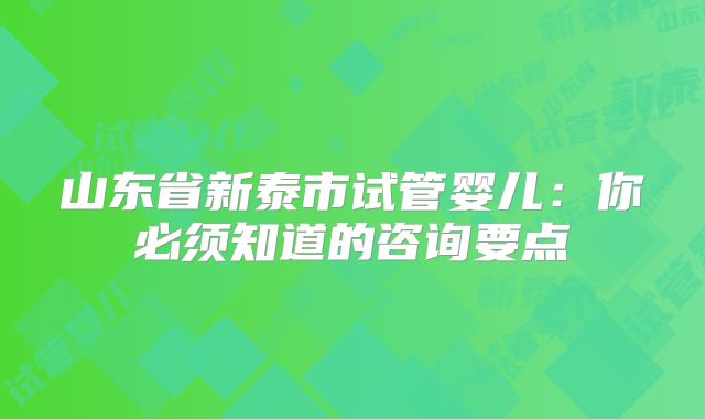 山东省新泰市试管婴儿:你必须知道的咨询要点
