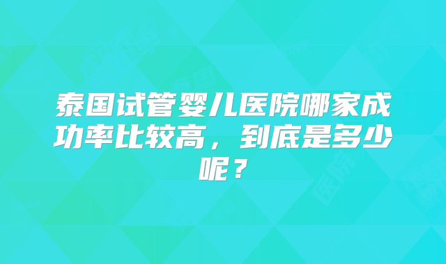 泰国试管婴儿医院哪家成功率比较高，到底是多少呢？