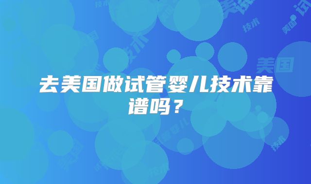 去美国做试管婴儿技术靠谱吗?