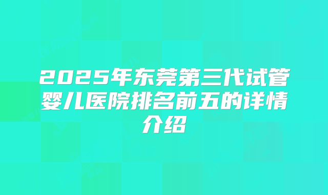 2025年东莞第三代试管婴儿医院排名前五的详情介绍