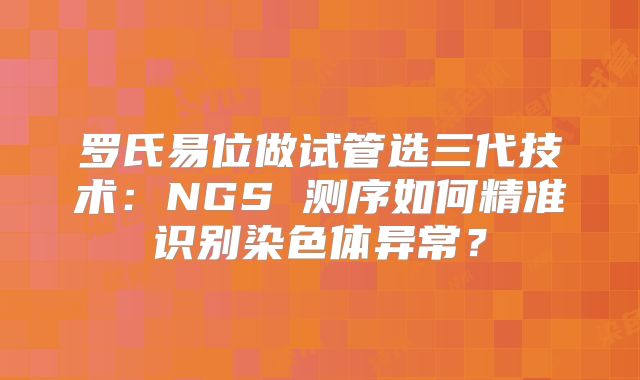 罗氏易位做试管选三代技术:NGS 测序如何精准识别染色体异常?
