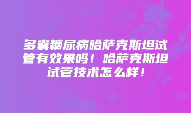 多囊糖尿病哈萨克斯坦试管有效果吗！哈萨克斯坦试管技术怎么样！
