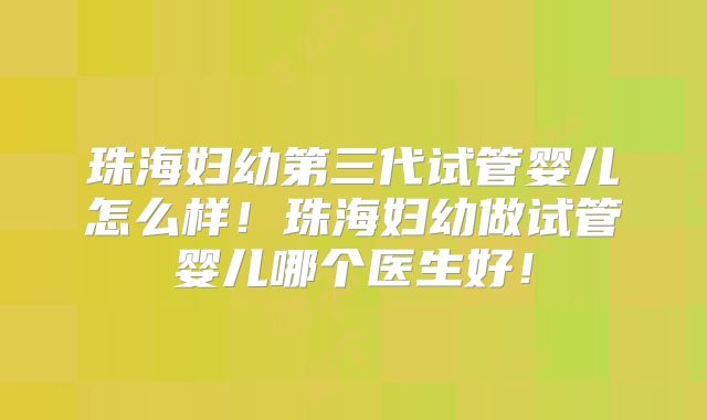珠海妇幼第三代试管婴儿怎么样!珠海妇幼做试管婴儿哪个医生好!