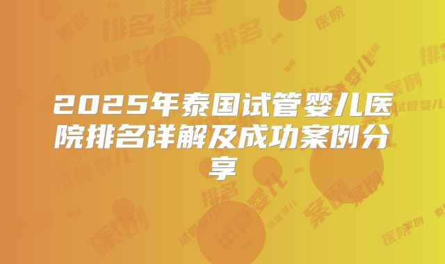 2025年泰国试管婴儿医院排名详解及成功案例分享