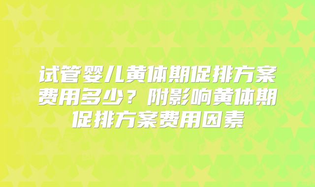 试管婴儿黄体期促排方案费用多少？附影响黄体期促排方案费用因素
