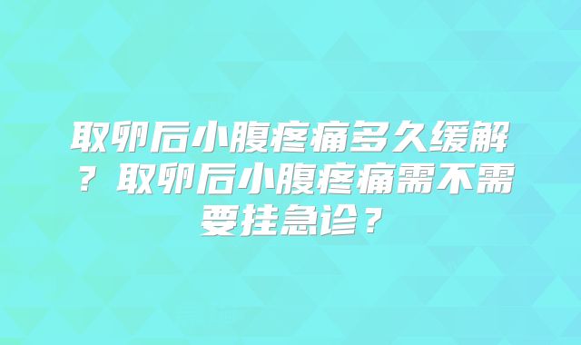 取卵后小腹疼痛多久缓解？取卵后小腹疼痛需不需要挂急诊？