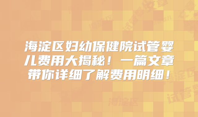 海淀区妇幼保健院试管婴儿费用大揭秘!一篇文章带你详细了解费用明细!