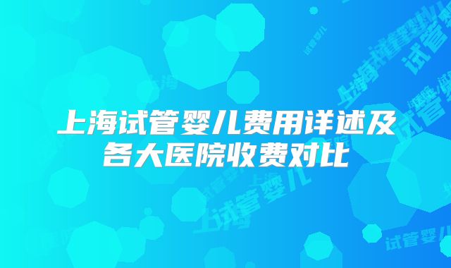 上海试管婴儿费用详述及各大医院收费对比