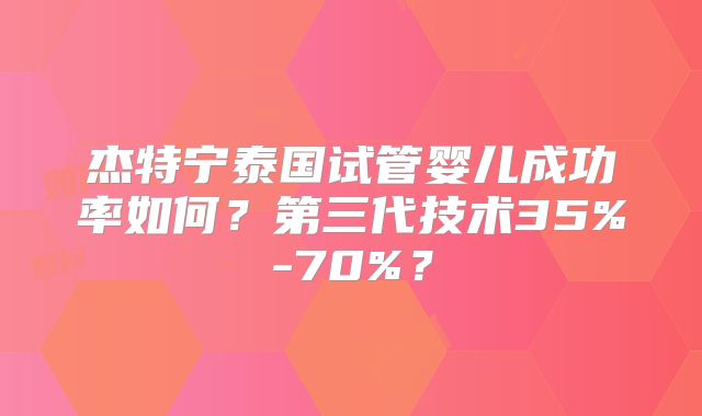 杰特宁泰国试管婴儿成功率如何?第三代技术35%-70%?