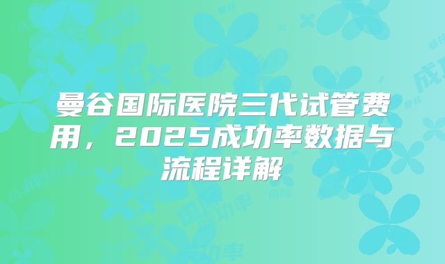 曼谷国际医院三代试管费用,2025成功率数据与流程详解