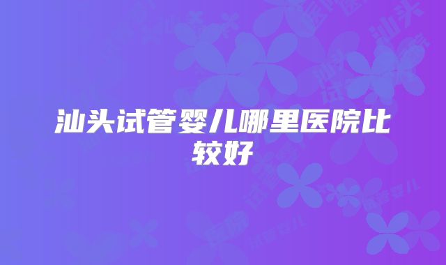 汕头试管婴儿哪里医院比较好