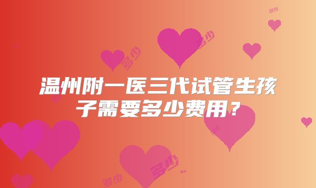 温州附一医三代试管生孩子需要多少费用?
