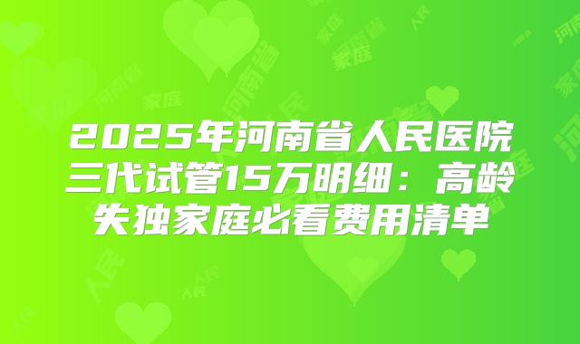 2025年河南省人民医院三代试管15万明细:高龄失独家庭必看费用清单