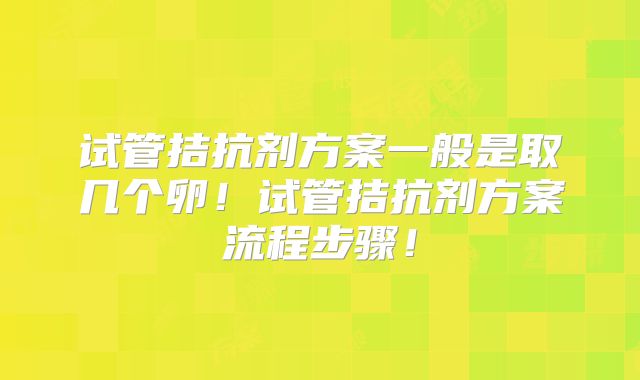 试管拮抗剂方案一般是取几个卵！试管拮抗剂方案流程步骤！