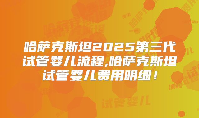 哈萨克斯坦2025第三代试管婴儿流程,哈萨克斯坦试管婴儿费用明细!