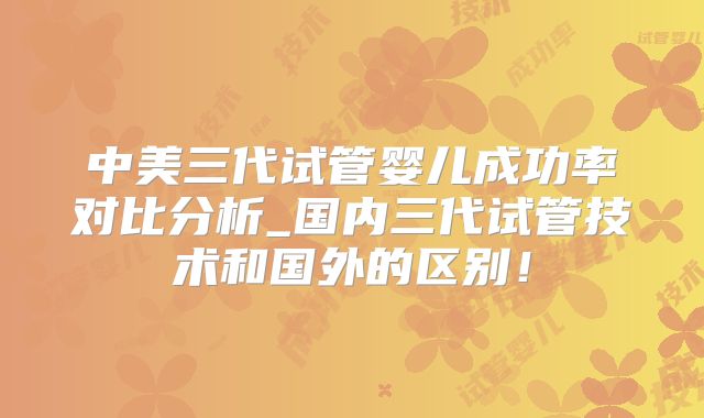 中美三代试管婴儿成功率对比分析_国内三代试管技术和国外的区别!
