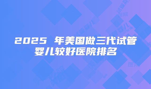 2025 年美国做三代试管婴儿较好医院排名