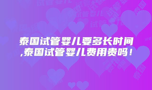 泰国试管婴儿要多长时间,泰国试管婴儿费用贵吗!