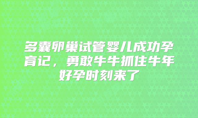 多囊卵巢试管婴儿成功孕育记，勇敢牛牛抓住牛年好孕时刻来了